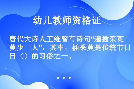 唐代大诗人王维曾有诗句“遍插茱萸少一人”，其中，插茱萸是传统节日（）的习俗之一。