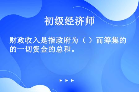 财政收入是指政府为（ ）而筹集的一切资金的总和。