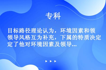 目标路径理论认为，环境因素和领导风格互为补充，下属的特质决定了他对环境因素及领导风格的评价。