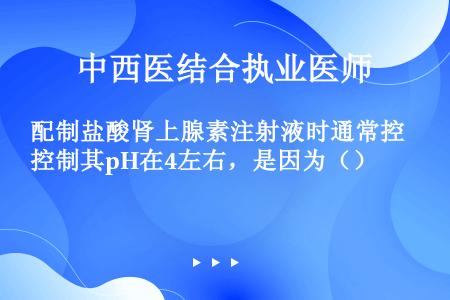 配制盐酸肾上腺素注射液时通常控制其pH在4左右，是因为（）