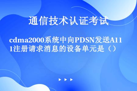 cdma2000系统中向PDSN发送A11注册请求消息的设备单元是（）
