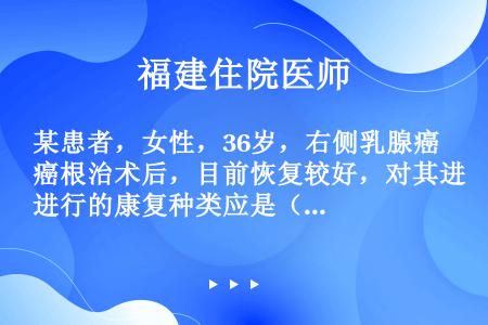 某患者，女性，36岁，右侧乳腺癌根治术后，目前恢复较好，对其进行的康复种类应是（）