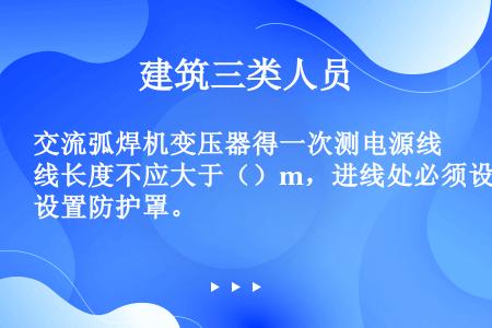 交流弧焊机变压器得一次测电源线长度不应大于（）m，进线处必须设置防护罩。