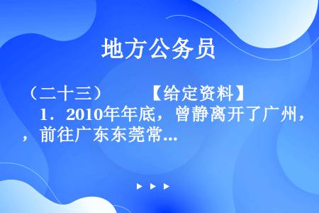 （二十三）　　【给定资料】　　1．2010年年底，曾静离开了广州，前往广东东莞常平镇一家外企做企划投...