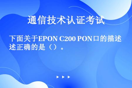 下面关于EPON C200 PON口的描述正确的是（）。