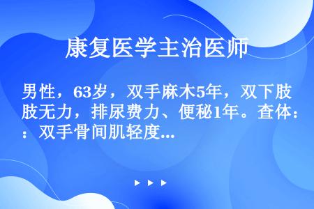 男性，63岁，双手麻木5年，双下肢无力，排尿费力、便秘1年。查体：双手骨间肌轻度萎缩，肌力上肢5级，...