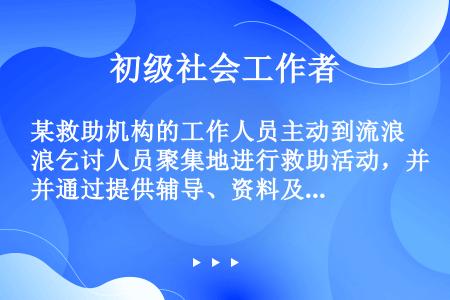 某救助机构的工作人员主动到流浪乞讨人员聚集地进行救助活动，并通过提供辅导、资料及转介服务，使这些流浪...