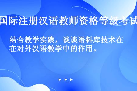 结合教学实践，谈谈语料库技术在对外汉语教学中的作用。