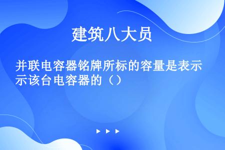 并联电容器铭牌所标的容量是表示该台电容器的（）