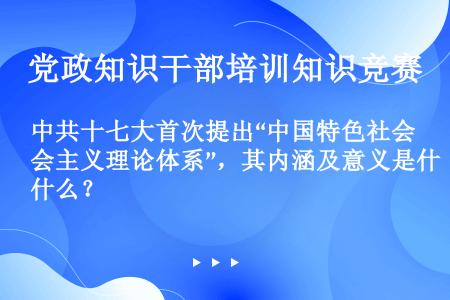 中共十七大首次提出“中国特色社会主义理论体系”，其内涵及意义是什么？