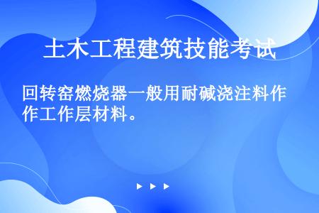 回转窑燃烧器一般用耐碱浇注料作工作层材料。