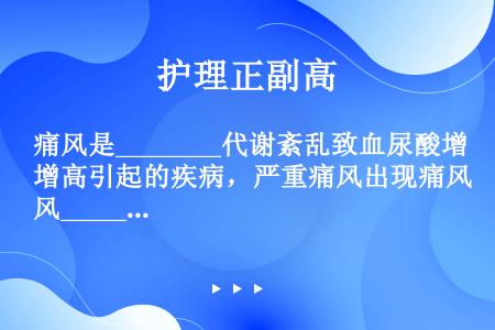 痛风是________代谢紊乱致血尿酸增高引起的疾病，严重痛风出现痛风________。