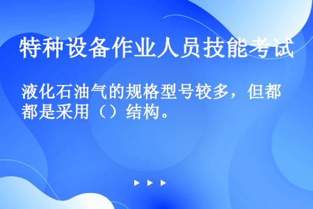 液化石油气的规格型号较多，但都是采用（）结构。