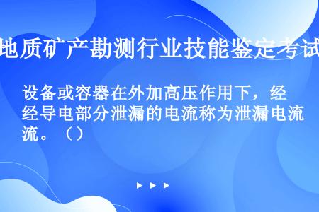 设备或容器在外加高压作用下，经导电部分泄漏的电流称为泄漏电流。（）