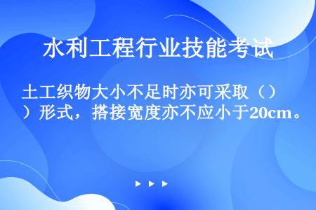 土工织物大小不足时亦可采取（）形式，搭接宽度亦不应小于20cm。