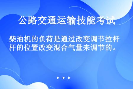 柴油机的负荷是通过改变调节拉杆的位置改变混合气量来调节的。