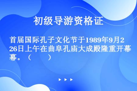 首届国际孔子文化节于1989年9月26日上午在曲阜孔庙大成殿隆重开幕。（　　）