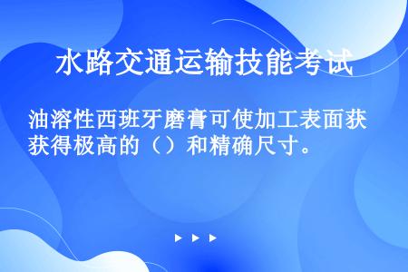 油溶性西班牙磨膏可使加工表面获得极高的（）和精确尺寸。