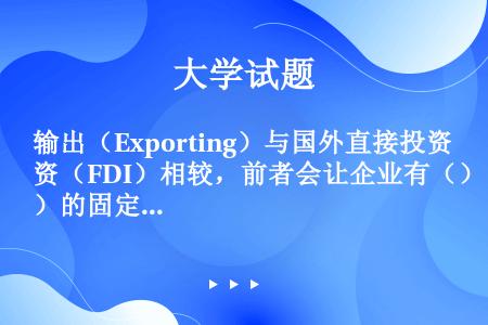 输出（Exporting）与国外直接投资（FDI）相较，前者会让企业有（）的固定生产成本与（）的运输...