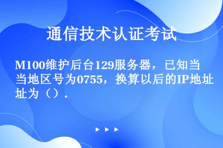 M100维护后台129服务器，已知当地区号为0755，换算以后的IP地址为（）.