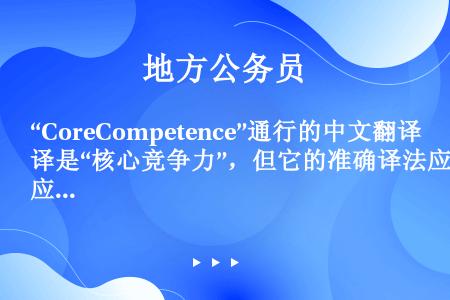 “CoreCompetence”通行的中文翻译是“核心竞争力”，但它的准确译法应该是“核心能力”。所...