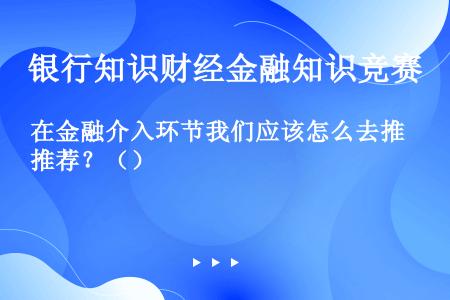 在金融介入环节我们应该怎么去推荐？（）