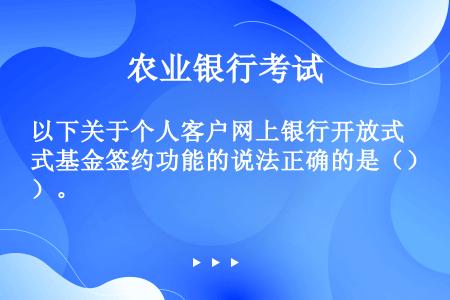 以下关于个人客户网上银行开放式基金签约功能的说法正确的是（）。