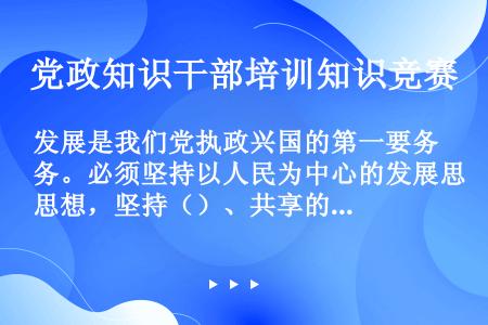 发展是我们党执政兴国的第一要务。必须坚持以人民为中心的发展思想，坚持（）、共享的发展理念。