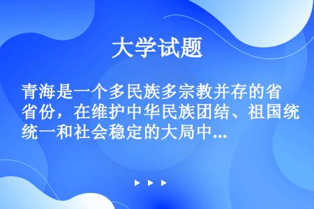 青海是一个多民族多宗教并存的省份，在维护中华民族团结、祖国统一和社会稳定的大局中，青海具有重要的战略...