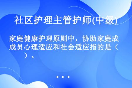 家庭健康护理原则中，协助家庭成员心理适应和社会适应指的是（　　）。