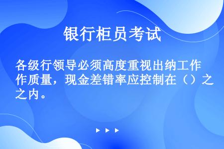 各级行领导必须高度重视出纳工作质量，现金差错率应控制在（）之内。