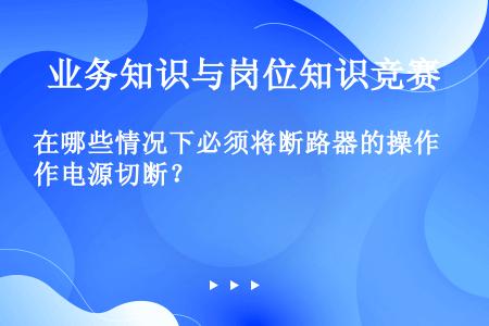 在哪些情况下必须将断路器的操作电源切断？