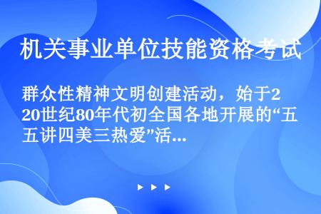 群众性精神文明创建活动，始于20世纪80年代初全国各地开展的“五讲四美三热爱”活动。