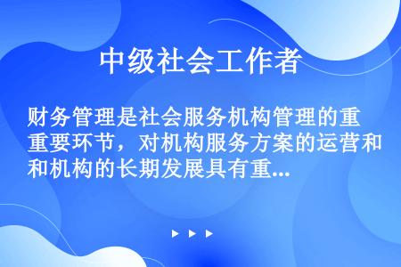 财务管理是社会服务机构管理的重要环节，对机构服务方案的运营和机构的长期发展具有重要的意义。下列关于服...