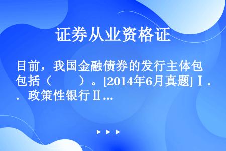 目前，我国金融债券的发行主体包括（　　）。[2014年6月真题]Ⅰ．政策性银行Ⅱ．企业集团财务公司Ⅲ...