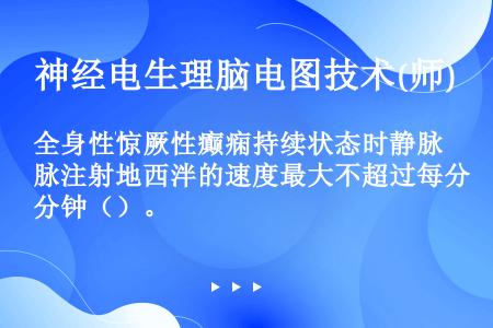 全身性惊厥性癫痫持续状态时静脉注射地西泮的速度最大不超过每分钟（）。