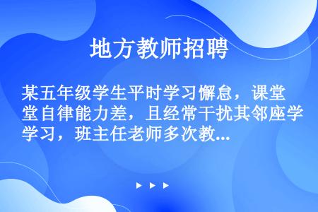 某五年级学生平时学习懈怠，课堂自律能力差，且经常干扰其邻座学习，班主任老师多次教育不见改变。教师联系...