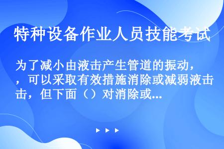 为了减小由液击产生管道的振动，可以采取有效措施消除或减弱液击，但下面（）对消除或减弱液击无效。