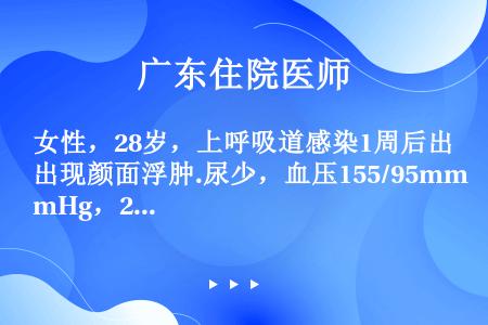 女性，28岁，上呼吸道感染1周后出现颜面浮肿.尿少，血压155/95mmHg，24小时尿蛋白定量1....