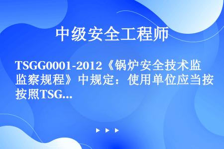 TSGG0001-2012《锅炉安全技术监察规程》中规定：使用单位应当按照TSGG5001《锅炉水（...