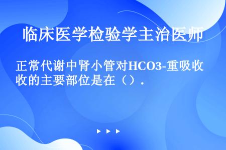 正常代谢中肾小管对HCO3-重吸收的主要部位是在（）.