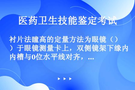 衬片法瞳高的定量方法为眼镜（）于眼镜测量卡上，双侧镜架下缘内槽与0位水平线对齐，由双侧描记横向短线在...