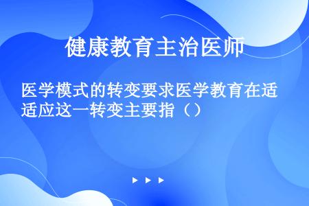 医学模式的转变要求医学教育在适应这一转变主要指（）