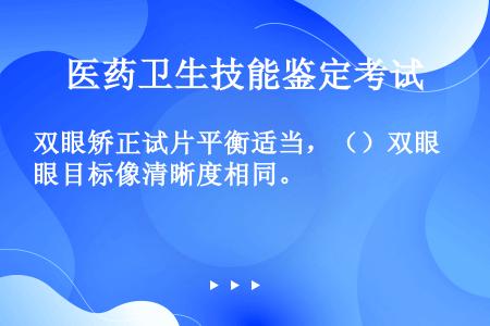 双眼矫正试片平衡适当，（）双眼目标像清晰度相同。