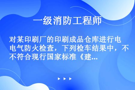 对某印刷厂的印刷成品仓库进行电气防火检查，下列检车结果中，不符合现行国家标准《建筑设计防火规范》（G...