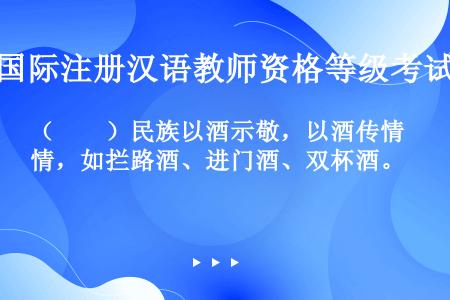 （　　）民族以酒示敬，以酒传情，如拦路酒、进门酒、双杯酒。