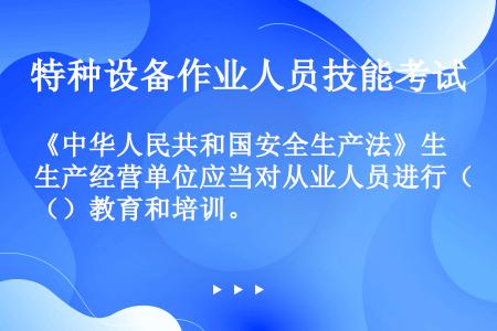 《中华人民共和国安全生产法》生产经营单位应当对从业人员进行（）教育和培训。