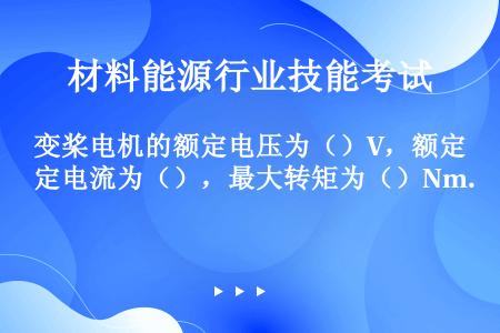 变桨电机的额定电压为（）V，额定电流为（），最大转矩为（）Nm.