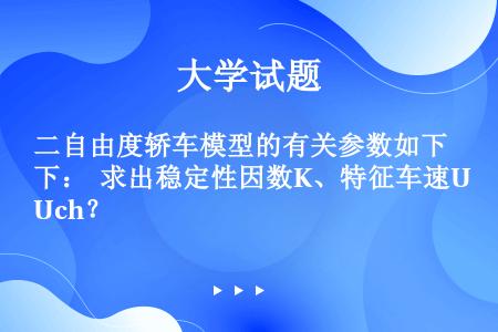 二自由度轿车模型的有关参数如下：  求出稳定性因数K、特征车速Uch？