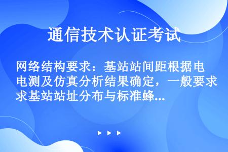 网络结构要求：基站站间距根据电测及仿真分析结果确定，一般要求基站站址分布与标准蜂窝结构的偏差应小于站...